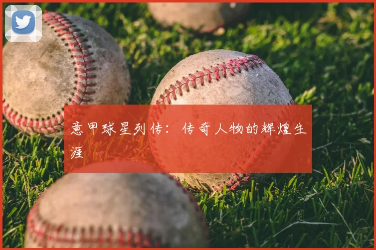 意甲球星列传：传奇人物的辉煌生涯