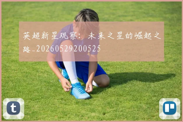 英超新星观察：未来之星的崛起之路_20260529200525