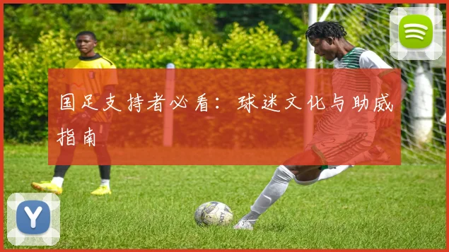 国足支持者必看：球迷文化与助威指南