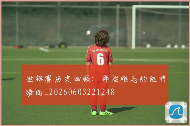 世锦赛历史回顾：那些难忘的经典瞬间_20260603221248